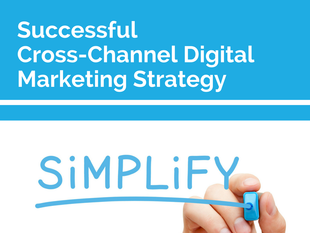 Simplification: the Key to a Successful Cross-Channel Digital Marketing Strategy