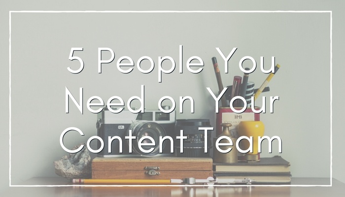 5 People You Need on Your Content Marketing Team