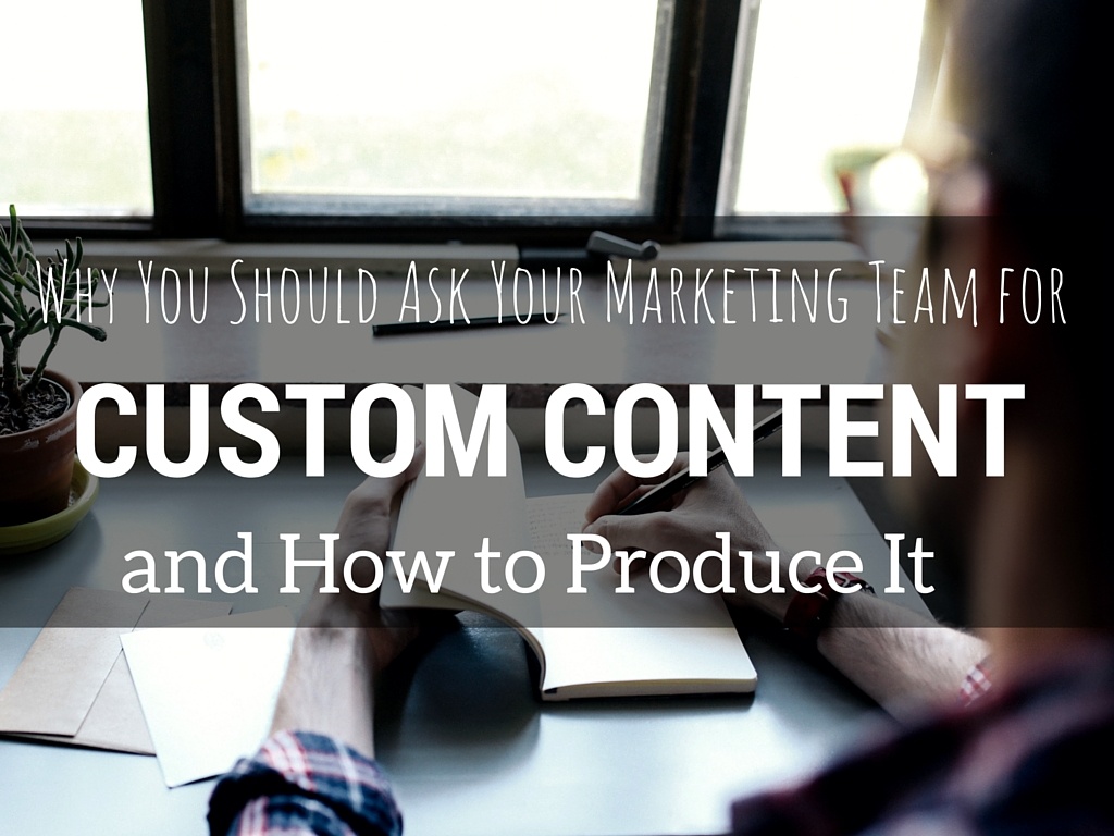 Why You Should Ask Your Marketing Team for Custom Content, and How to Produce It